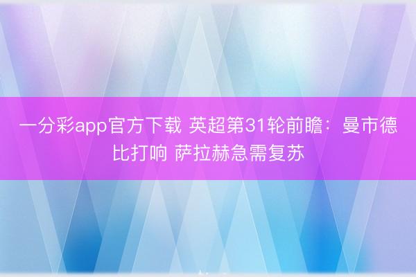 一分彩app官方下载 英超第31轮前瞻:曼市德比打响 萨拉赫急需复苏