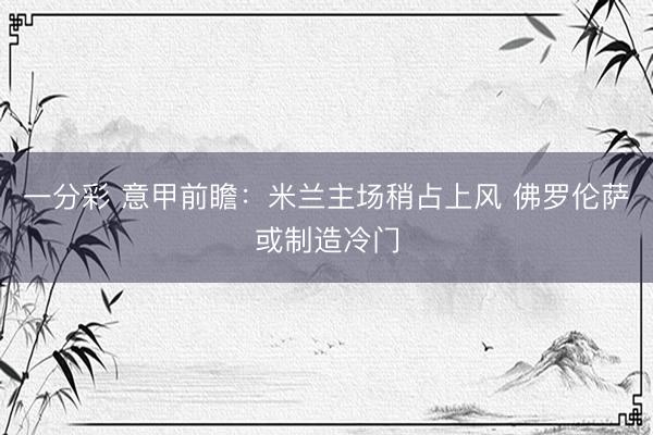一分彩 意甲前瞻：米兰主场稍占上风 佛罗伦萨或制造冷门