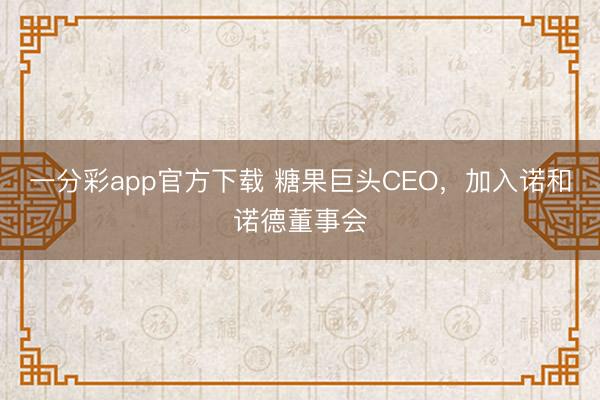一分彩app官方下载 糖果巨头CEO,加入诺和诺德董事会