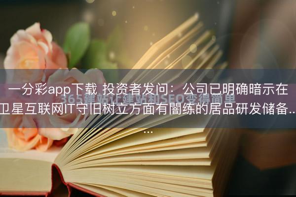 一分彩app下载 投资者发问:公司已明确暗示在卫星互联网IT守旧树立方面有闇练的居品研发储备...