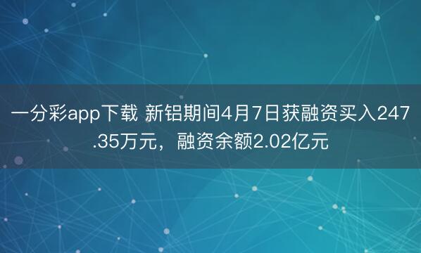 一分彩app下载 新铝期间4月7日获融资买入247.35万元，融资余额2.02亿元