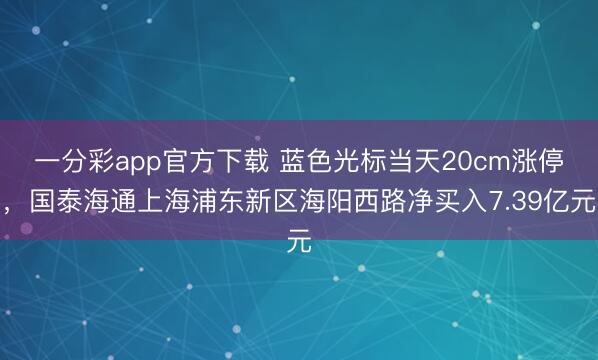 一分彩app官方下载 蓝色光标当天20cm涨停，国泰海通上海浦东新区海阳西路净买入7.39亿元