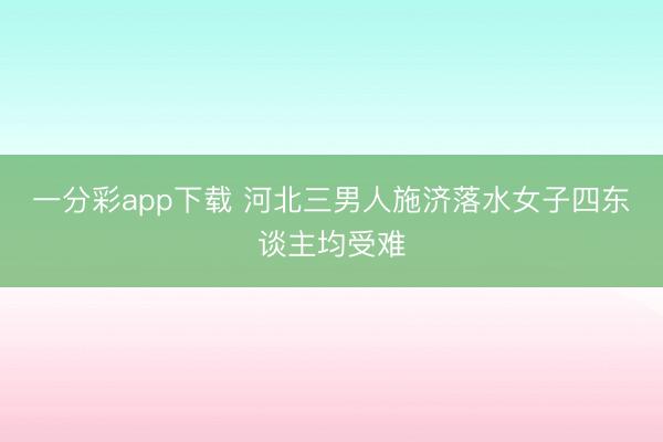 一分彩app下载 河北三男人施济落水女子四东谈主均受难