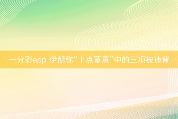 一分彩app 伊朗称“十点蓄意”中的三项被违背