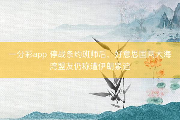 一分彩app 停战条约班师后,好意思国两大海湾盟友仍称遭伊朗紧迫