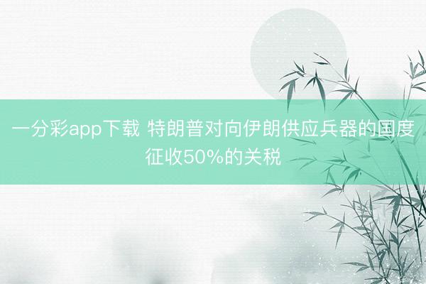 一分彩app下载 特朗普对向伊朗供应兵器的国度征收50%的关税