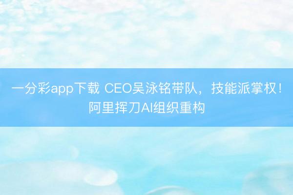 一分彩app下载 CEO吴泳铭带队,技能派掌权!阿里挥刀AI组织重构