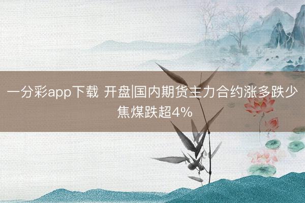一分彩app下载 开盘|国内期货主力合约涨多跌少 焦煤跌超4%