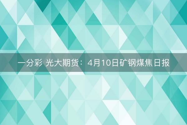 一分彩 光大期货：4月10日矿钢煤焦日报
