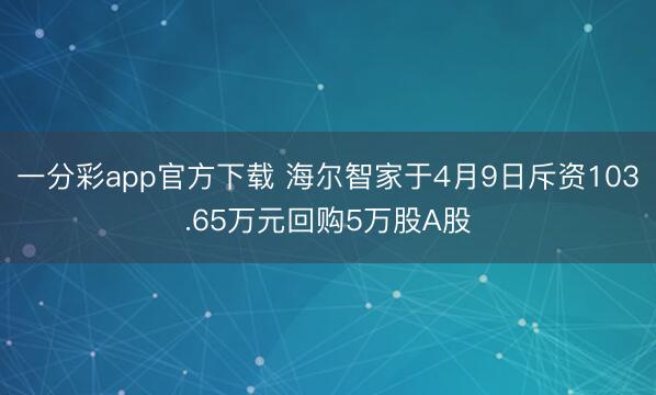 一分彩app官方下载 海尔智家于4月9日斥资103.65万元回购5万股A股