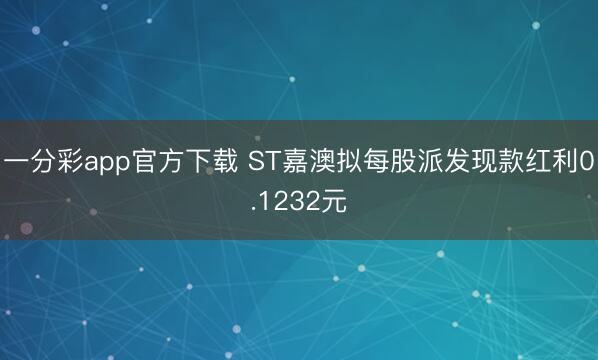 一分彩app官方下载 ST嘉澳拟每股派发现款红利0.1232元