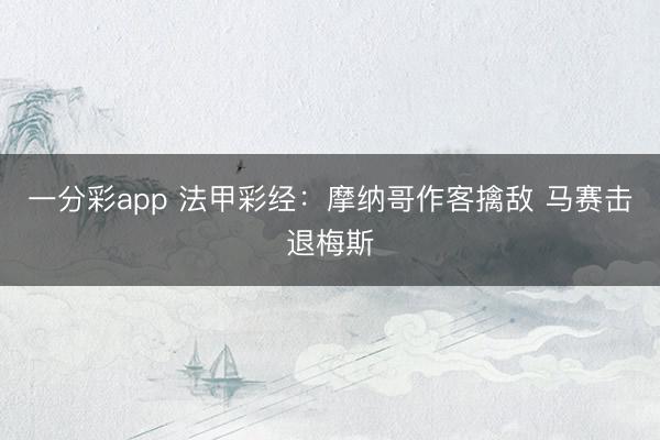 一分彩app 法甲彩经:摩纳哥作客擒敌 马赛击退梅斯