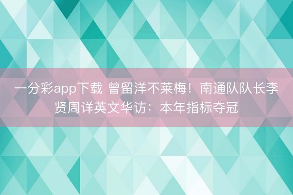 一分彩app下载 曾留洋不莱梅！南通队队长李贤周详英文华访：本年指标夺冠