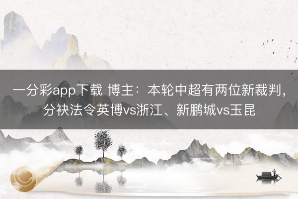 一分彩app下载 博主：本轮中超有两位新裁判，分袂法令英博vs浙江、新鹏城vs玉昆