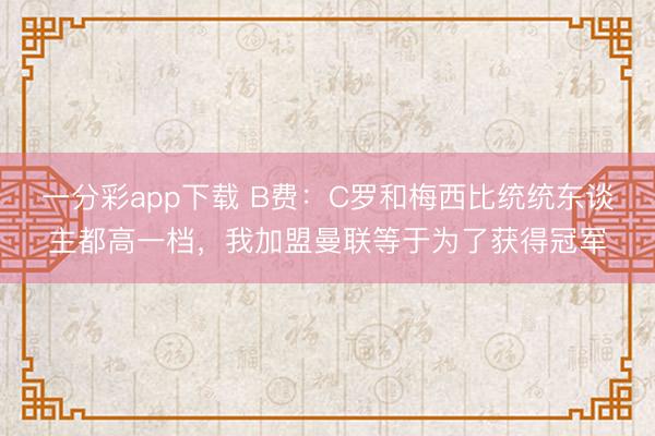 一分彩app下载 B费:C罗和梅西比统统东谈主都高一档,我加盟曼联等于为了获得冠军