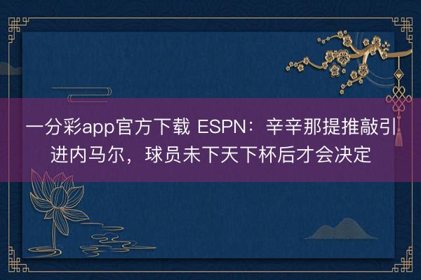一分彩app官方下载 ESPN:辛辛那提推敲引进内马尔,球员未下天下杯后才会决定