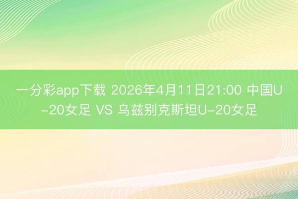 一分彩app下载 2026年4月11日21:00 中国U-20女足 VS 乌兹别克斯坦U-20女足