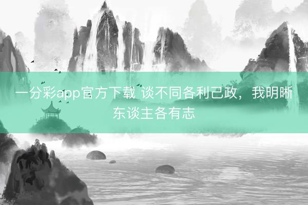一分彩app官方下载 谈不同各利己政，我明晰东谈主各有志