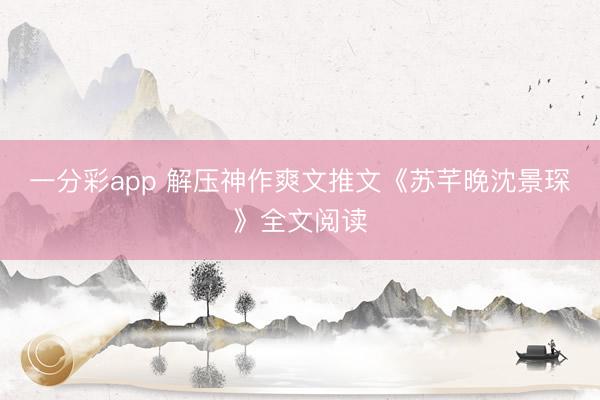 一分彩app 解压神作爽文推文《苏芊晚沈景琛》全文阅读