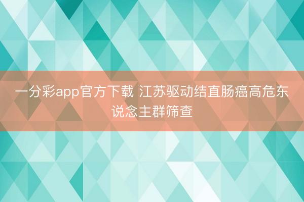 一分彩app官方下载 江苏驱动结直肠癌高危东说念主群筛查