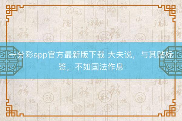 一分彩app官方最新版下载 大夫说，与其贴标签，不如国法作息