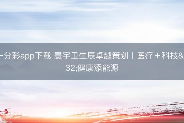 一分彩app下载 寰宇卫生辰卓越策划丨医疗＋科技 健康添能源