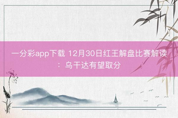 一分彩app下载 12月30日红王解盘比赛解读：乌干达有望取分