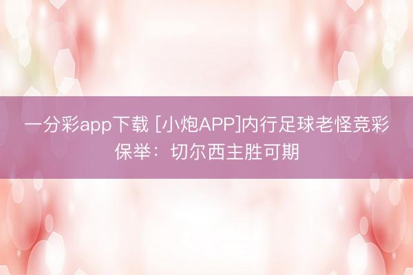 一分彩app下载 [小炮APP]内行足球老怪竞彩保举：切尔西主胜可期