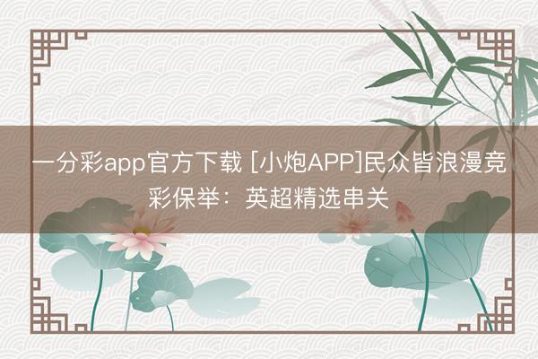 一分彩app官方下载 [小炮APP]民众皆浪漫竞彩保举：英超精选串关