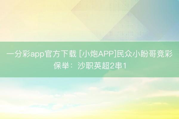 一分彩app官方下载 [小炮APP]民众小盼哥竞彩保举：沙职英超2串1