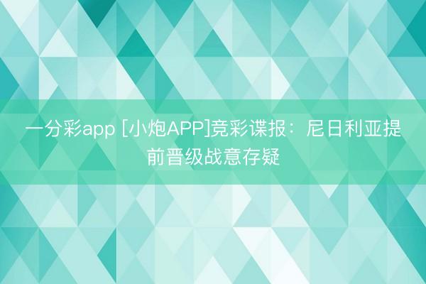 一分彩app [小炮APP]竞彩谍报：尼日利亚提前晋级战意存疑