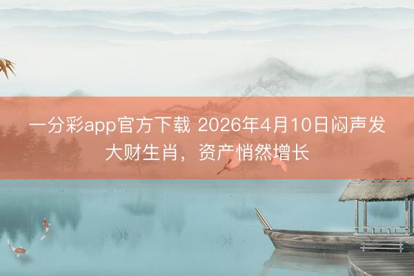 一分彩app官方下载 2026年4月10日闷声发大财生肖，资产悄然增长