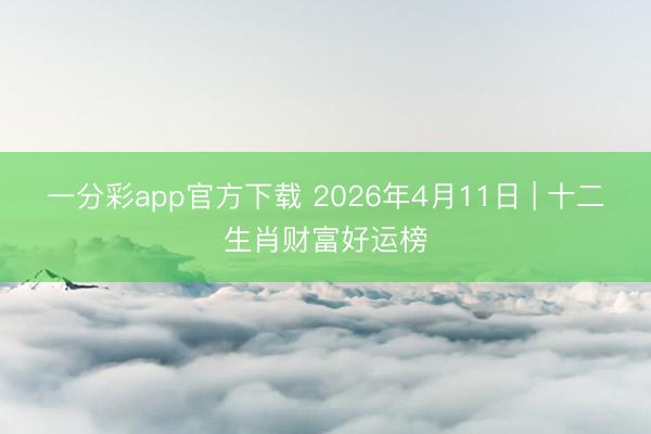 一分彩app官方下载 2026年4月11日 | 十二生肖财富好运榜