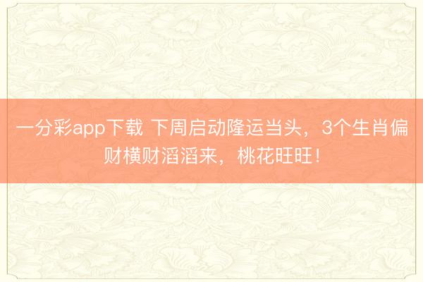一分彩app下载 下周启动隆运当头，3个生肖偏财横财滔滔来，桃花旺旺！