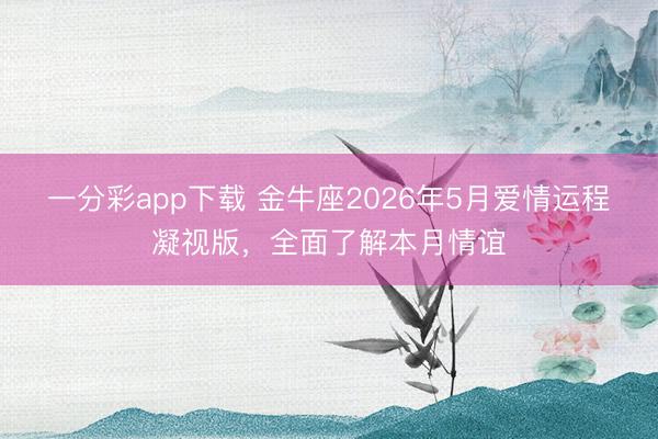 一分彩app下载 金牛座2026年5月爱情运程凝视版，全面了解本月情谊