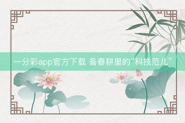 一分彩app官方下载 备春耕里的“科技范儿”