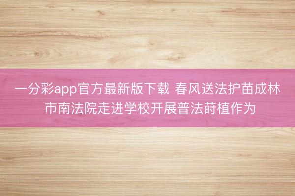 一分彩app官方最新版下载 春风送法护苗成林 市南法院走进学校开展普法莳植作为