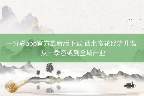 一分彩app官方最新版下载 西北赏花经济升温: 从一季容或到全域产业