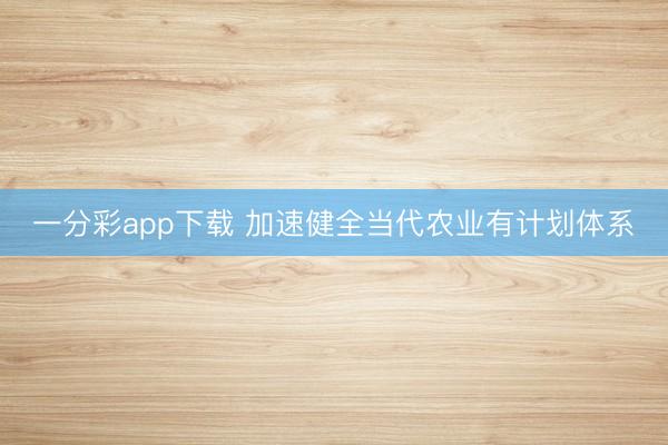 一分彩app下载 加速健全当代农业有计划体系
