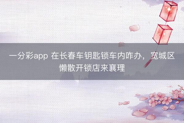 一分彩app 在长春车钥匙锁车内咋办，宽城区懒散开锁店来襄理