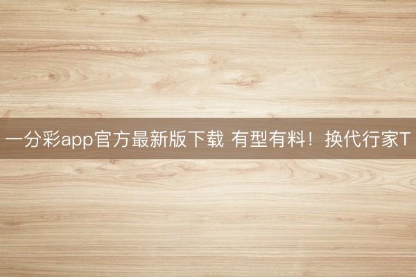 一分彩app官方最新版下载 有型有料!换代行家T