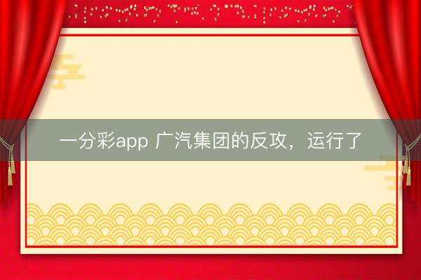 一分彩app 广汽集团的反攻，运行了