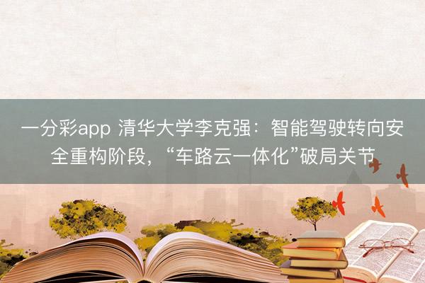 一分彩app 清华大学李克强:智能驾驶转向安全重构阶段,“车路云一体化”破局关节