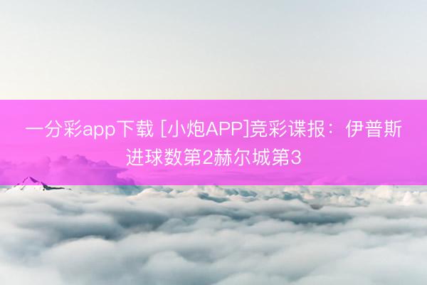 一分彩app下载 [小炮APP]竞彩谍报：伊普斯进球数第2赫尔城第3