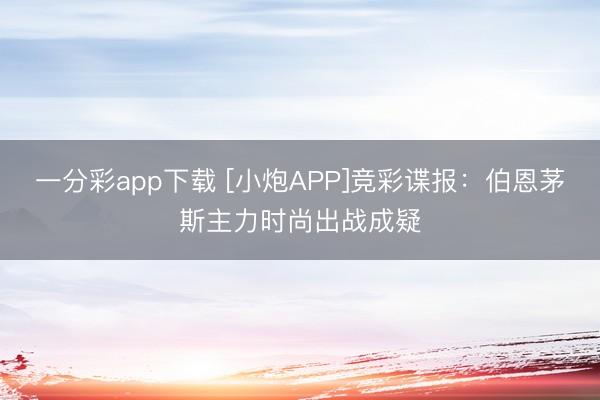 一分彩app下载 [小炮APP]竞彩谍报：伯恩茅斯主力时尚出战成疑