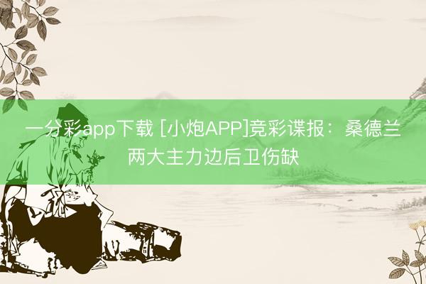 一分彩app下载 [小炮APP]竞彩谍报：桑德兰两大主力边后卫伤缺