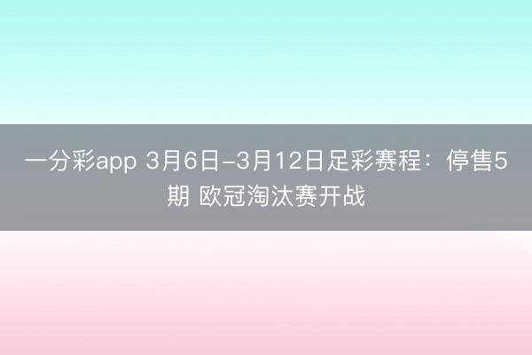 一分彩app 3月6日-3月12日足彩赛程：停售5期 欧冠淘汰赛开战