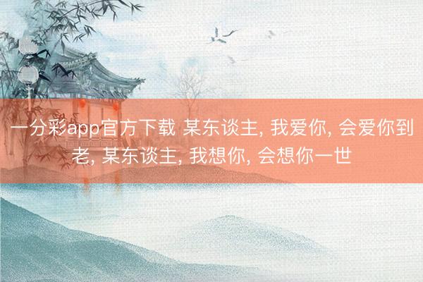 一分彩app官方下载 某东谈主， 我爱你， 会爱你到老， 某东谈主， 我想你， 会想你一世