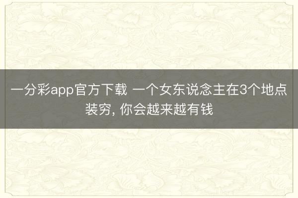 一分彩app官方下载 一个女东说念主在3个地点装穷， 你会越来越有钱
