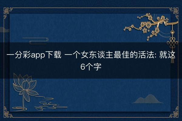 一分彩app下载 一个女东谈主最佳的活法: 就这6个字